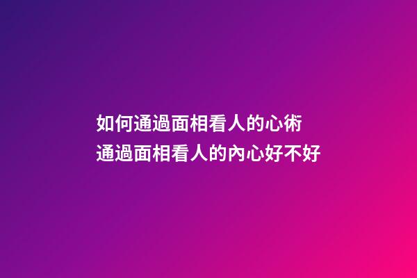 如何通過面相看人的心術 通過面相看人的內心好不好